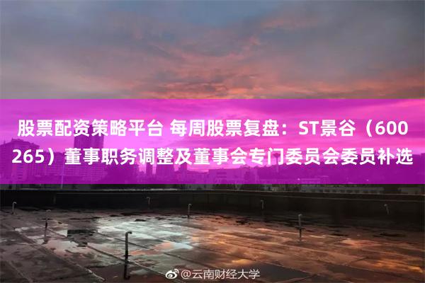 股票配资策略平台 每周股票复盘：ST景谷（600265）董事职务调整及董事会专门委员会委员补选