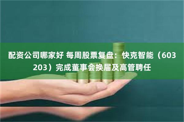配资公司哪家好 每周股票复盘：快克智能（603203）完成董事会换届及高管聘任