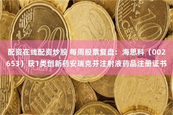 配资在线配资炒股 每周股票复盘：海思科（002653）获1类创新药安瑞克芬注射液药品注册证书