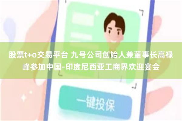 股票t+o交易平台 九号公司创始人兼董事长高禄峰参加中国-印度尼西亚工商界欢迎宴会