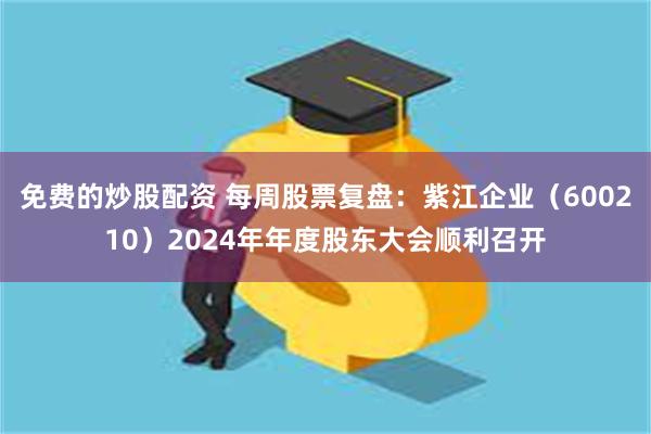免费的炒股配资 每周股票复盘：紫江企业（600210）2024年年度股东大会顺利召开
