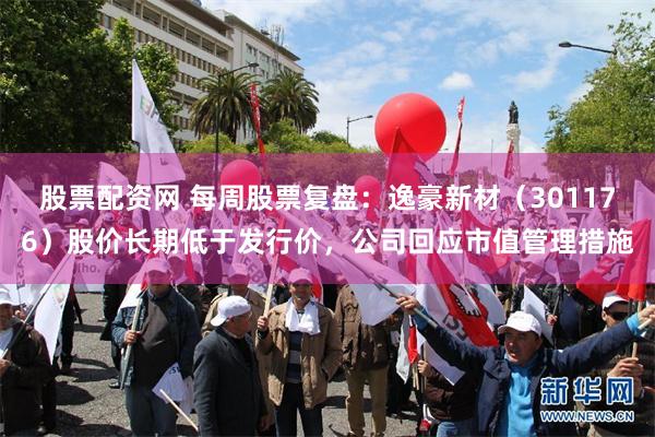 股票配资网 每周股票复盘：逸豪新材（301176）股价长期低于发行价，公司回应市值管理措施