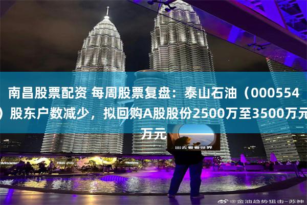 南昌股票配资 每周股票复盘：泰山石油（000554）股东户数减少，拟回购A股股份2500万至3500万元