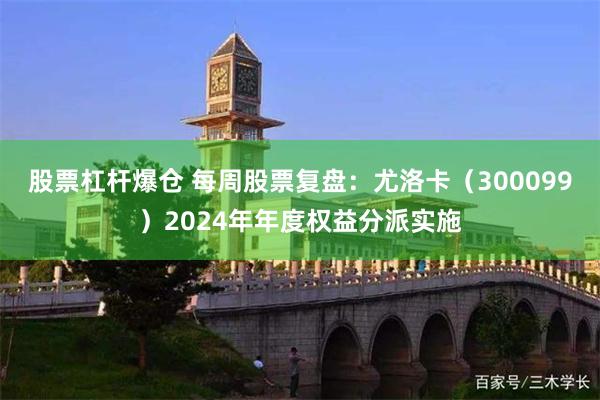 股票杠杆爆仓 每周股票复盘：尤洛卡（300099）2024年年度权益分派实施