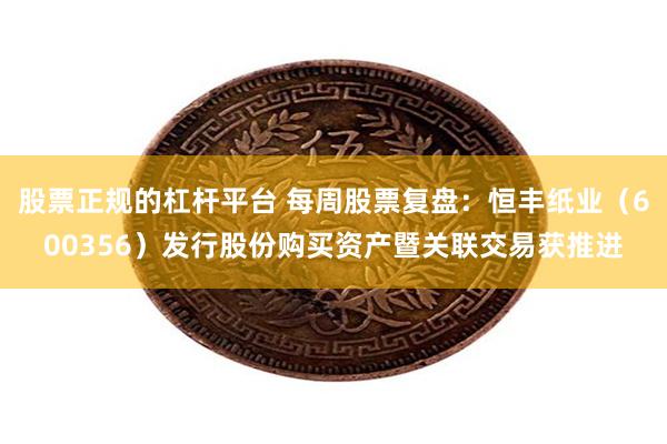 股票正规的杠杆平台 每周股票复盘：恒丰纸业（600356）发行股份购买资产暨关联交易获推进