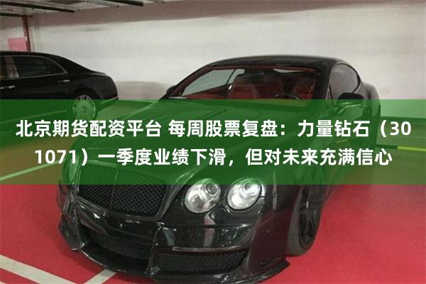 北京期货配资平台 每周股票复盘：力量钻石（301071）一季度业绩下滑，但对未来充满信心