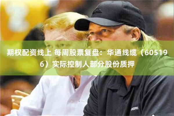 期权配资线上 每周股票复盘：华通线缆（605196）实际控制人部分股份质押