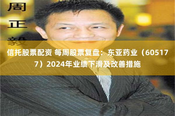 信托股票配资 每周股票复盘：东亚药业（605177）2024年业绩下滑及改善措施