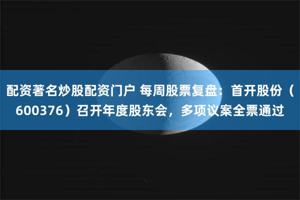 配资著名炒股配资门户 每周股票复盘：首开股份（600376）召开年度股东会，多项议案全票通过