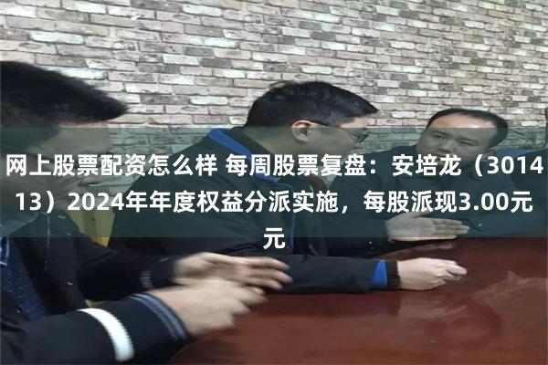 网上股票配资怎么样 每周股票复盘：安培龙（301413）2024年年度权益分派实施，每股派现3.00元