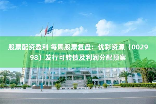 股票配资盈利 每周股票复盘：优彩资源（002998）发行可转债及利润分配预案