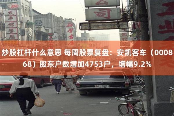 炒股杠杆什么意思 每周股票复盘：安凯客车（000868）股东户数增加4753户，增幅9.2%