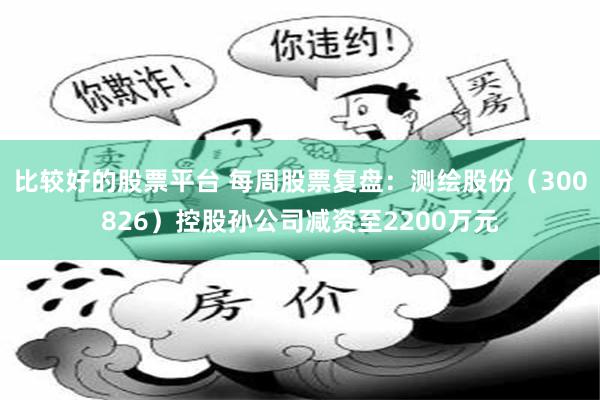 比较好的股票平台 每周股票复盘：测绘股份（300826）控股孙公司减资至2200万元