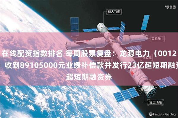 在线配资指数排名 每周股票复盘：龙源电力（001289）收到89105000元业绩补偿款并发行23亿超短期融资券