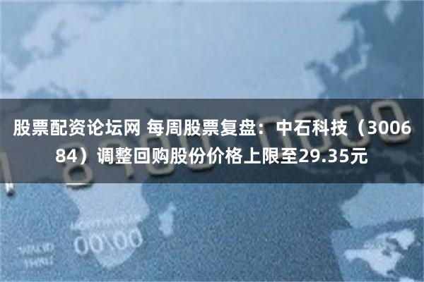 股票配资论坛网 每周股票复盘：中石科技（300684）调整回购股份价格上限至29.35元