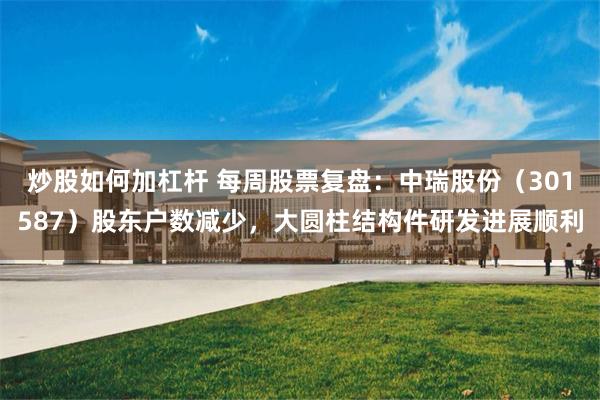 炒股如何加杠杆 每周股票复盘：中瑞股份（301587）股东户数减少，大圆柱结构件研发进展顺利