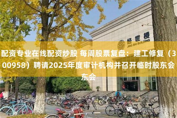 配资专业在线配资炒股 每周股票复盘：建工修复（300958）聘请2025年度审计机构并召开临时股东会