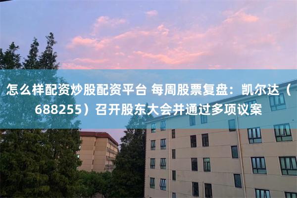 怎么样配资炒股配资平台 每周股票复盘：凯尔达（688255）召开股东大会并通过多项议案