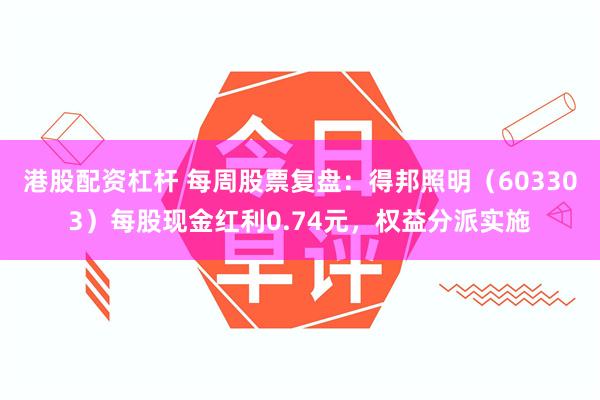 港股配资杠杆 每周股票复盘：得邦照明（603303）每股现金红利0.74元，权益分派实施