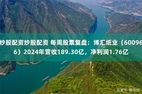 炒股配资炒股配资 每周股票复盘：博汇纸业（600966）2024年营收189.30亿，净利润1.76亿