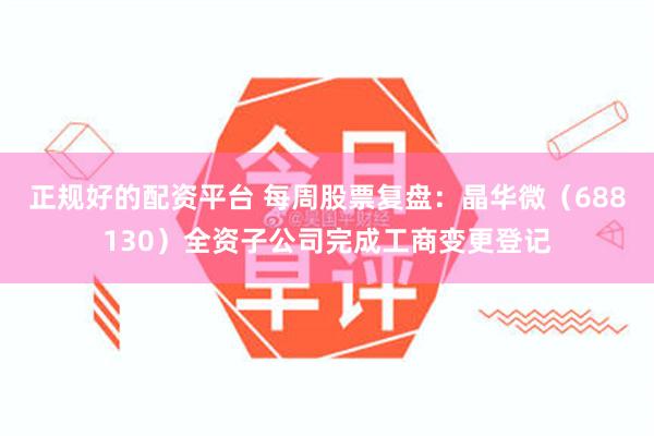正规好的配资平台 每周股票复盘：晶华微（688130）全资子公司完成工商变更登记