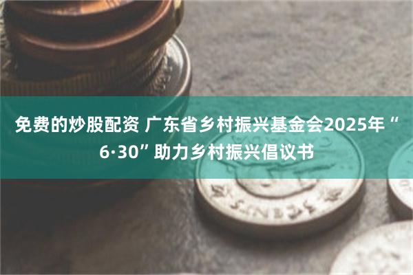 免费的炒股配资 广东省乡村振兴基金会2025年“6·30”助力乡村振兴倡议书