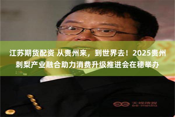 江苏期货配资 从贵州来,到世界去!2025贵州刺梨产业融合助力消费升级推进会在穗举办