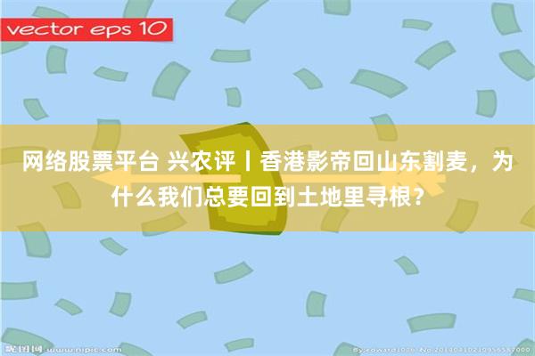 网络股票平台 兴农评丨香港影帝回山东割麦，为什么我们总要回到土地里寻根？