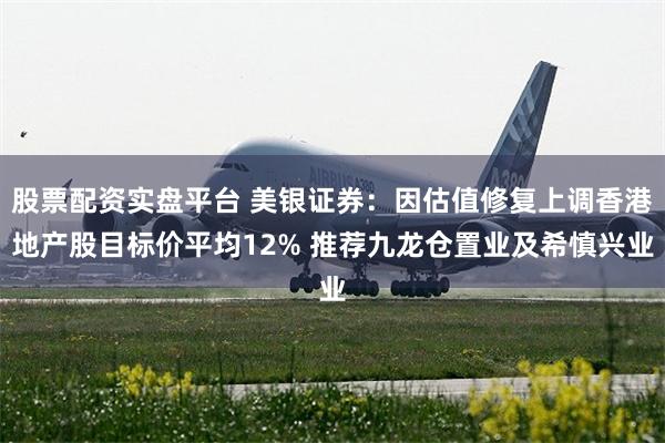 股票配资实盘平台 美银证券：因估值修复上调香港地产股目标价平均12% 推荐九龙仓置业及希慎兴业