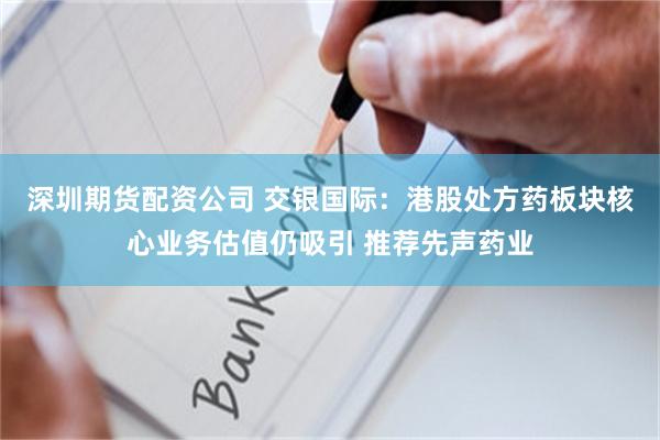 深圳期货配资公司 交银国际：港股处方药板块核心业务估值仍吸引 推荐先声药业