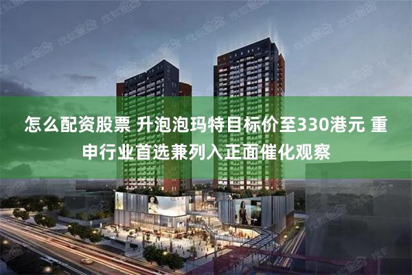 怎么配资股票 升泡泡玛特目标价至330港元 重申行业首选兼列入正面催化观察