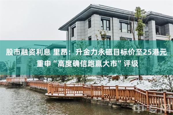 股市融资利息 里昂：升金力永磁目标价至25港元 重申“高度确信跑赢大市”评级