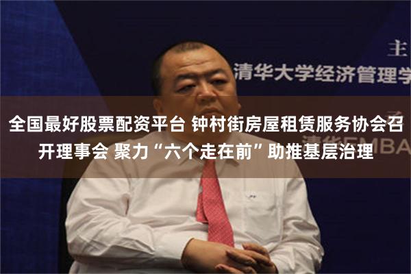 全国最好股票配资平台 钟村街房屋租赁服务协会召开理事会 聚力“六个走在前”助推基层治理