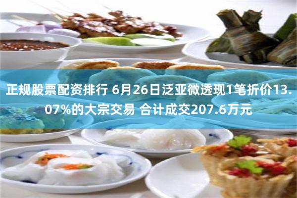 正规股票配资排行 6月26日泛亚微透现1笔折价13.07%的大宗交易 合计成交207.6万元