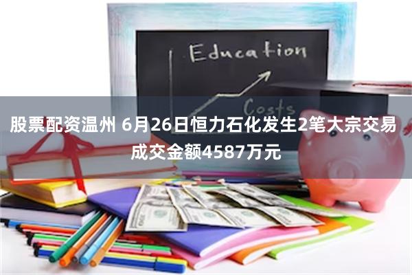 股票配资温州 6月26日恒力石化发生2笔大宗交易 成交金额4587万元