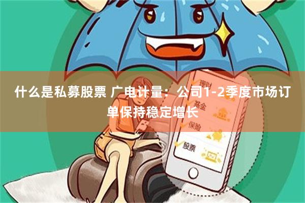 什么是私募股票 广电计量：公司1-2季度市场订单保持稳定增长