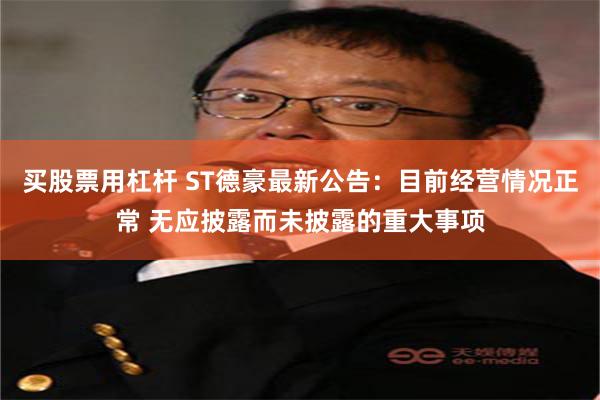 买股票用杠杆 ST德豪最新公告：目前经营情况正常 无应披露而未披露的重大事项