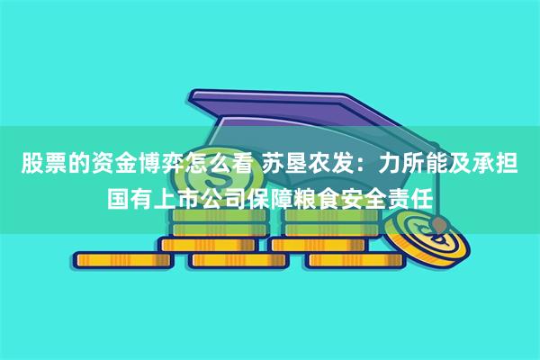 股票的资金博弈怎么看 苏垦农发：力所能及承担国有上市公司保障粮食安全责任