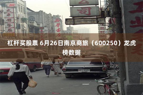 杠杆买股票 6月26日南京商旅（600250）龙虎榜数据