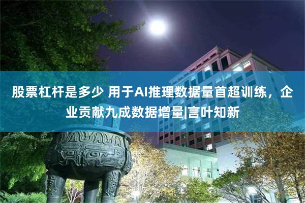 股票杠杆是多少 用于AI推理数据量首超训练，企业贡献九成数据增量|言叶知新