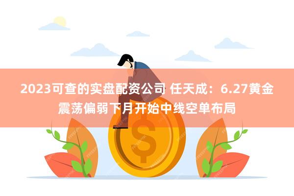 2023可查的实盘配资公司 任天成：6.27黄金震荡偏弱下月开始中线空单布局