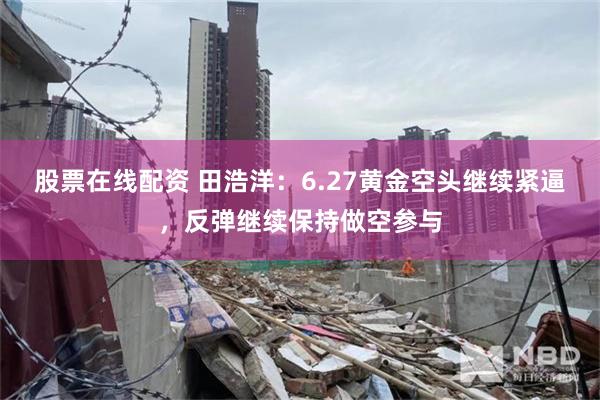 股票在线配资 田浩洋：6.27黄金空头继续紧逼，反弹继续保持做空参与
