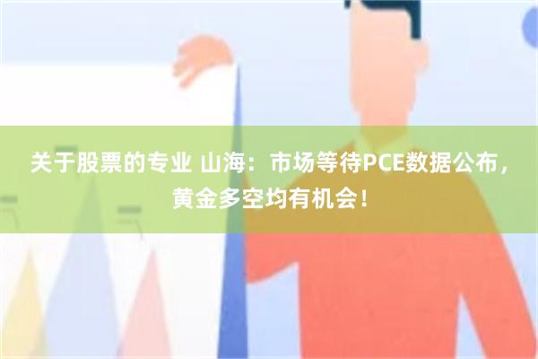关于股票的专业 山海:市场等待PCE数据公布,黄金多空均有机会!