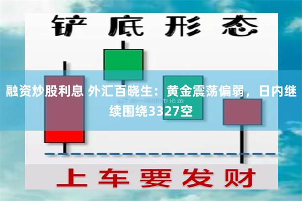 融资炒股利息 外汇百晓生：黄金震荡偏弱，日内继续围绕3327空