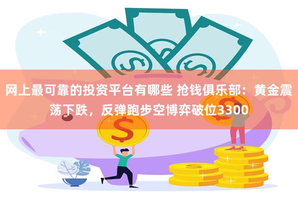 网上最可靠的投资平台有哪些 抢钱俱乐部：黄金震荡下跌，反弹跑步空博弈破位3300