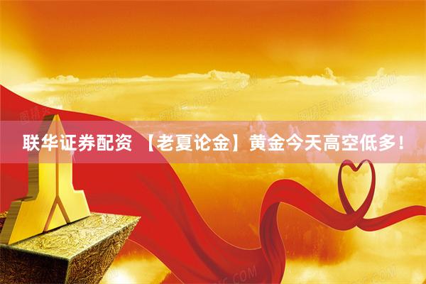 联华证券配资 【老夏论金】黄金今天高空低多！