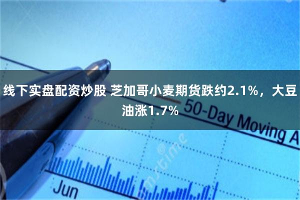 线下实盘配资炒股 芝加哥小麦期货跌约2.1%，大豆油涨1.7%