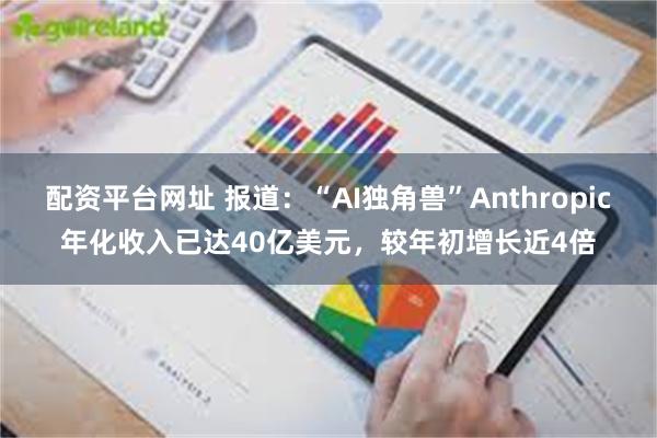 配资平台网址 报道：“AI独角兽”Anthropic年化收入已达40亿美元，较年初增长近4倍