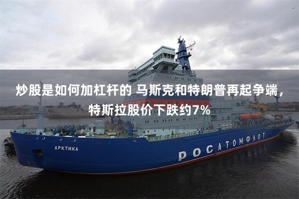 炒股是如何加杠杆的 马斯克和特朗普再起争端，特斯拉股价下跌约7%