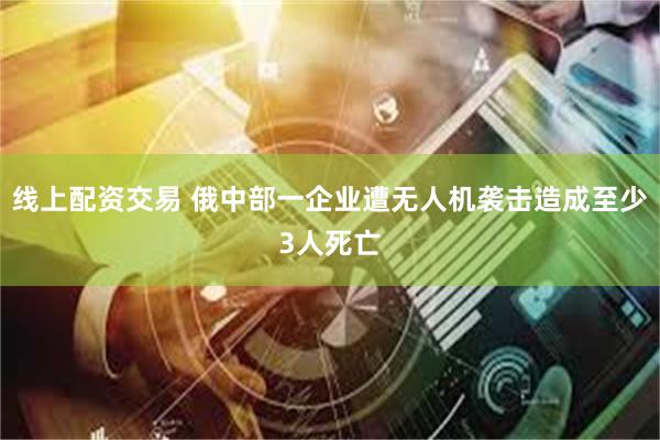 线上配资交易 俄中部一企业遭无人机袭击造成至少3人死亡
